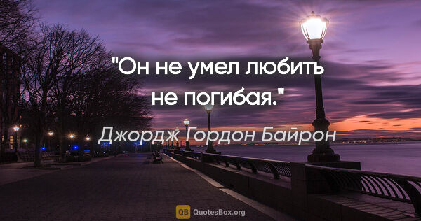 Джордж Гордон Байрон цитата: "Он не умел любить не погибая."