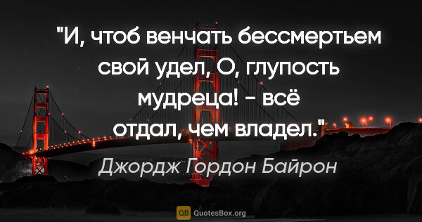 Джордж Гордон Байрон цитата: "И, чтоб венчать бессмертьем свой удел,

О, глупость мудреца! -..."