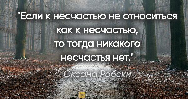 Оксана Робски цитата: "Если к несчастью не относиться как к несчастью, то тогда..."