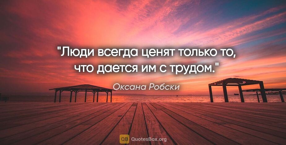 Оксана Робски цитата: "Люди всегда ценят только то, что дается им с трудом."