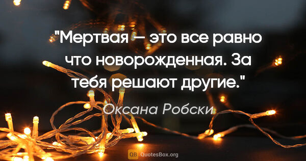 Оксана Робски цитата: "Мертвая — это все равно что «новорожденная». За тебя решают..."