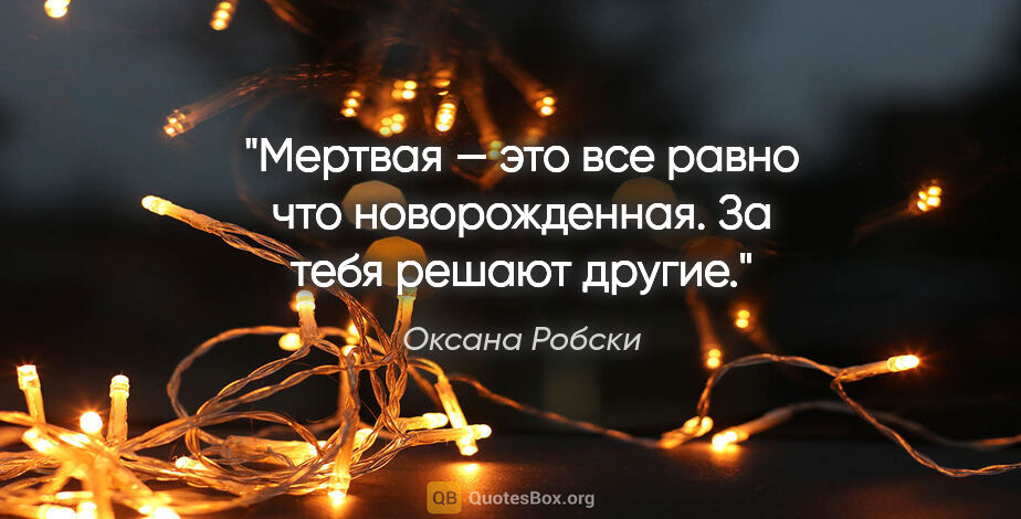 Оксана Робски цитата: "Мертвая — это все равно что «новорожденная». За тебя решают..."