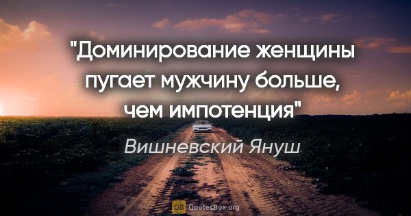 Вишневский Януш цитата: "Доминирование женщины пугает мужчину больше, чем импотенция"