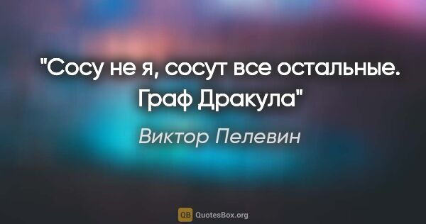 Виктор Пелевин цитата: "Сосу не я, сосут все остальные.

Граф Дракула"