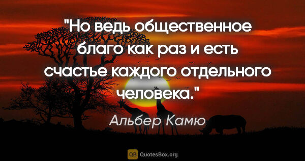 Альбер Камю цитата: "Но ведь общественное благо как раз и есть счастье каждого..."