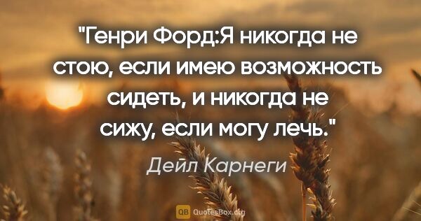 Дейл Карнеги цитата: "Генри Форд:«Я никогда не стою, если имею возможность сидеть, и..."