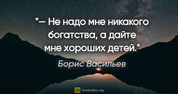 Борис Васильев цитата: "— Не надо мне никакого богатства, а дайте мне хороших детей."