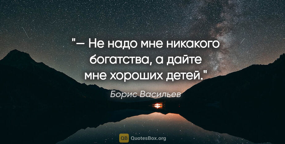 Борис Васильев цитата: "— Не надо мне никакого богатства, а дайте мне хороших детей."