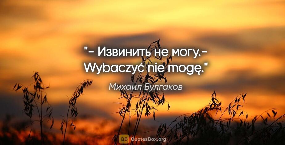 Михаил Булгаков цитата: "- Извинить не могу.- Wybaczyć nie mogę."
