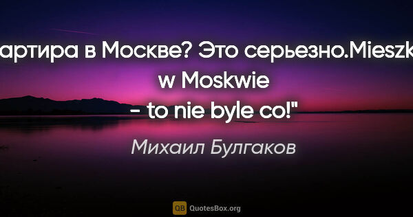 Михаил Булгаков цитата: "Квартира в Москве? Это серьезно.Mieszkanie w Moskwie - to nie..."