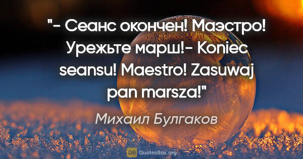 Михаил Булгаков цитата: "- Сеанс окончен! Маэстро! Урежьте марш!- Koniec seansu!..."