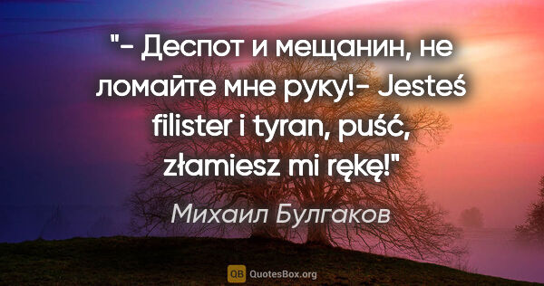 Михаил Булгаков цитата: "- Деспот и мещанин, не ломайте мне руку!- Jesteś filister i..."