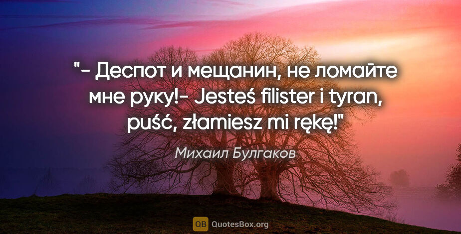 Михаил Булгаков цитата: "- Деспот и мещанин, не ломайте мне руку!- Jesteś filister i..."