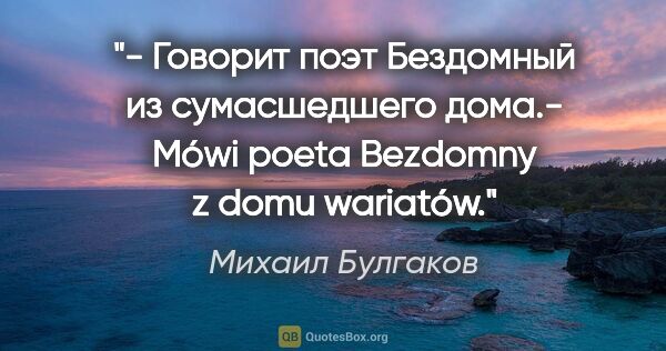 Михаил Булгаков цитата: "- Говорит поэт Бездомный из сумасшедшего дома.- Mówi poeta..."