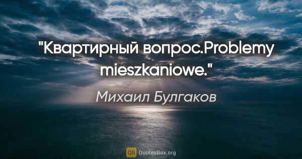 Михаил Булгаков цитата: "Квартирный вопрос.Problemy mieszkaniowe."