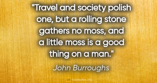 John Burroughs quote: "Travel and society polish one, but a rolling stone gathers no..."