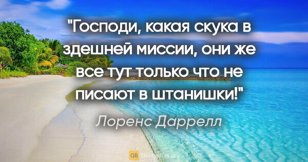 Лоренс Даррелл цитата: "Господи, какая скука в здешней миссии, они же все тут только..."