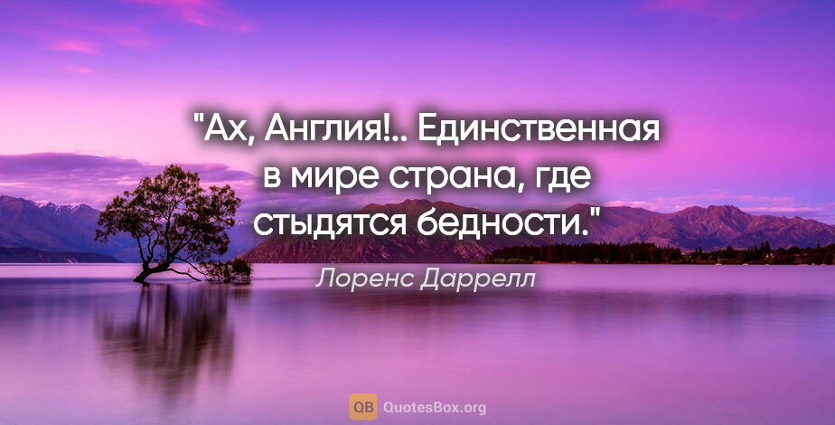 Лоренс Даррелл цитата: "Ах, Англия!.. Единственная в мире страна, где стыдятся бедности."