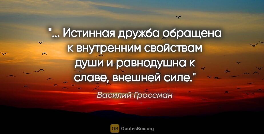 Василий Гроссман цитата: " Истинная дружба обращена к внутренним свойствам души и..."