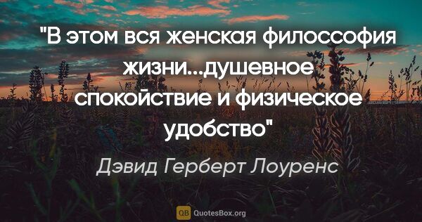 Дэвид Герберт Лоуренс цитата: "В этом вся женская филоссофия жизни...душевное спокойствие и..."