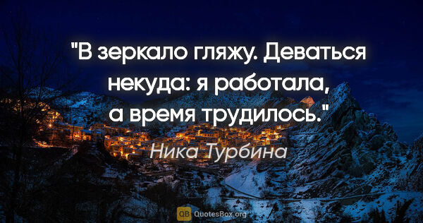 Ника Турбина цитата: "В зеркало гляжу. Деваться некуда: я работала, а время трудилось."