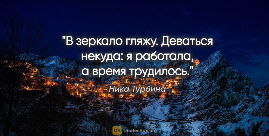 Ника Турбина цитата: "В зеркало гляжу. Деваться некуда: я работала, а время трудилось."