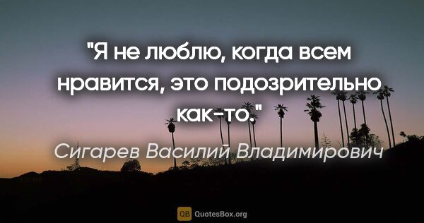 Сигарев Василий Владимирович цитата: "Я не люблю, когда всем нравится, это подозрительно как-то."