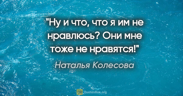 Наталья Колесова цитата: "Ну и что, что я им не нравлюсь? Они мне тоже не нравятся!"