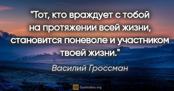 Василий Гроссман цитата: "Тот, кто враждует с тобой на протяжении всей жизни, становится..."