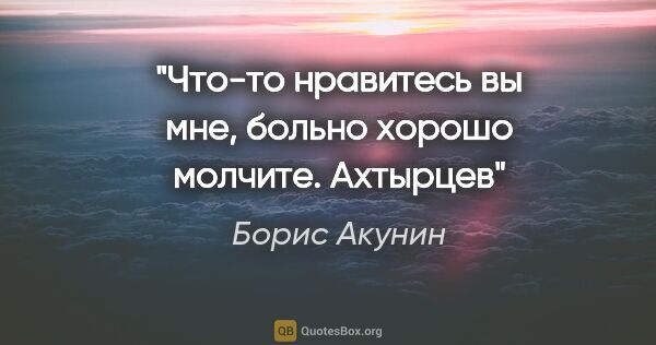 Борис Акунин цитата: "Что-то нравитесь вы мне, больно хорошо молчите. Ахтырцев"