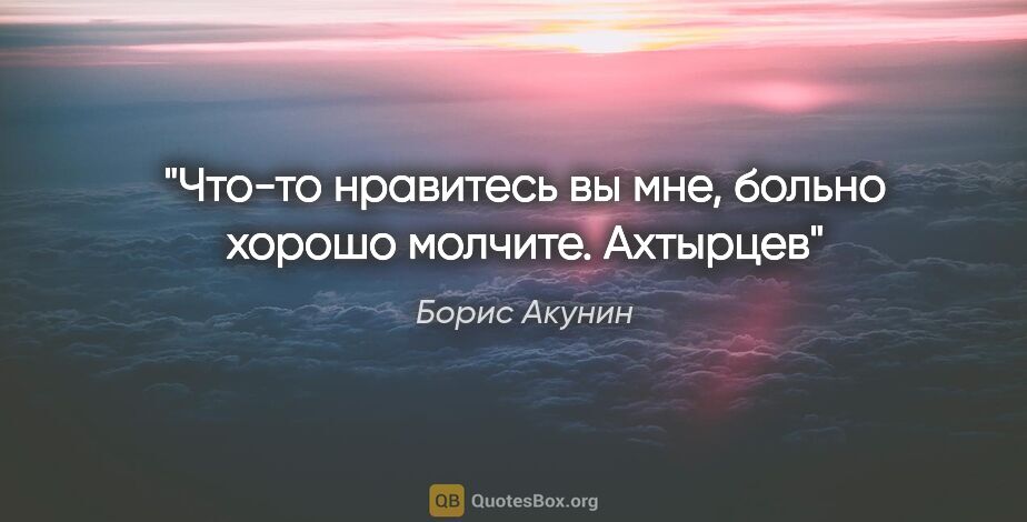 Борис Акунин цитата: "Что-то нравитесь вы мне, больно хорошо молчите. Ахтырцев"