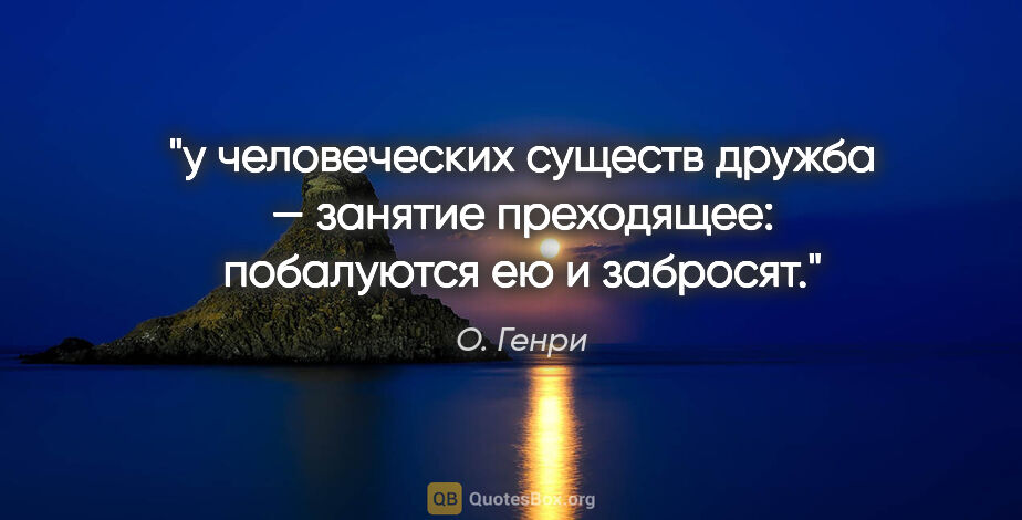 О. Генри цитата: "у человеческих существ дружба — занятие преходящее: побалуются..."