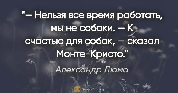 Александр Дюма цитата: "— Нельзя все время работать, мы не собаки.

— К счастью для..."