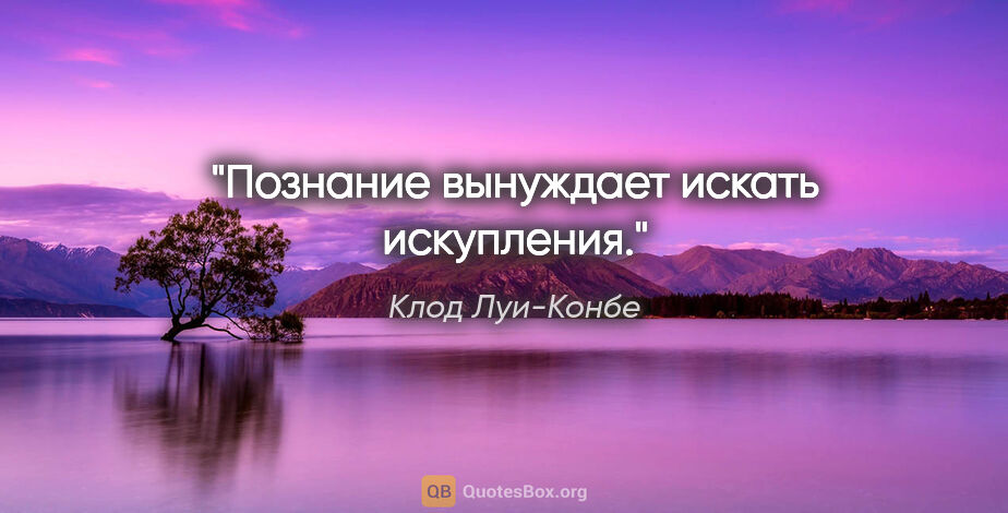 Клод Луи-Конбе цитата: "Познание вынуждает искать искупления."