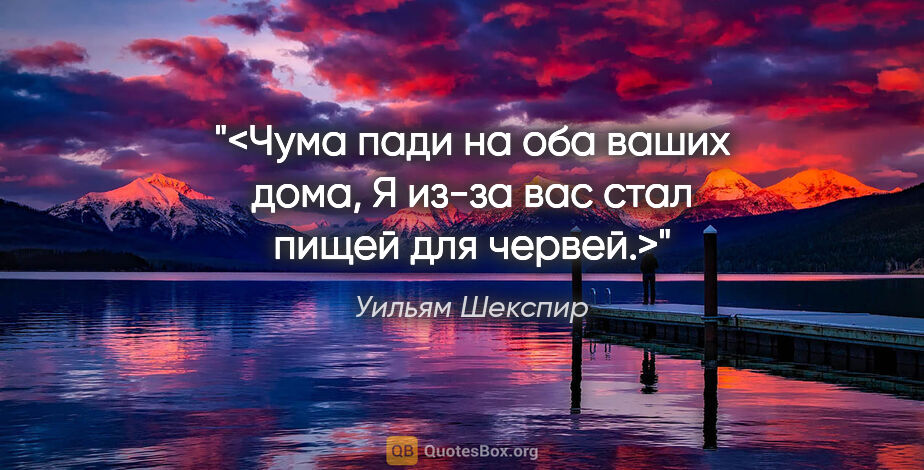 Уильям Шекспир цитата: "<Чума пади на оба ваших дома,

Я из-за вас стал пищей для..."