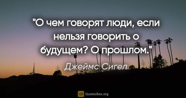 Джеймс Сигел цитата: "О чем говорят люди, если нельзя говорить о будущем?

О прошлом."