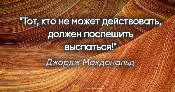 Джордж Макдональд цитата: "Тот, кто не может действовать, должен поспешить выспаться!"