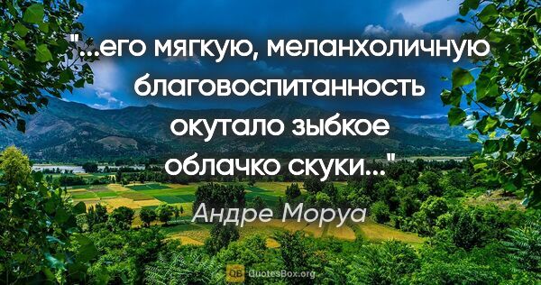 Андре Моруа цитата: "его мягкую, меланхоличную благовоспитанность окутало зыбкое..."