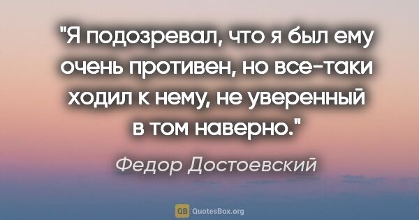 Федор Достоевский цитата: "Я подозревал, что я был ему очень противен, но все-таки ходил..."