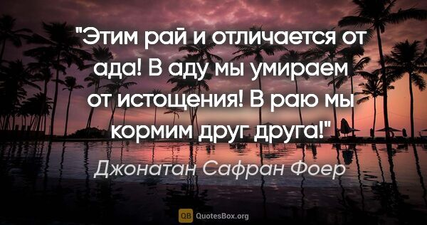 Джонатан Сафран Фоер цитата: "Этим рай и отличается от ада! В аду мы умираем от истощения! В..."