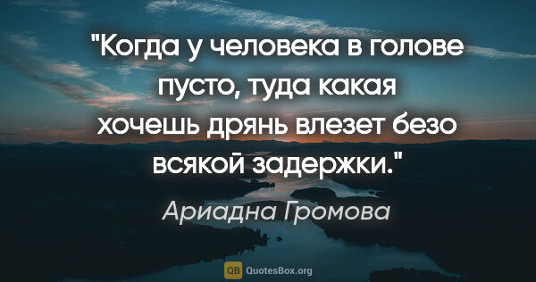 Ариадна Громова цитата: "Когда у человека в голове пусто, туда какая хочешь дрянь..."