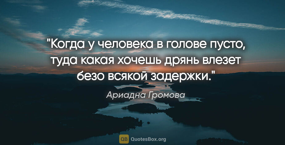 Ариадна Громова цитата: "Когда у человека в голове пусто, туда какая хочешь дрянь..."
