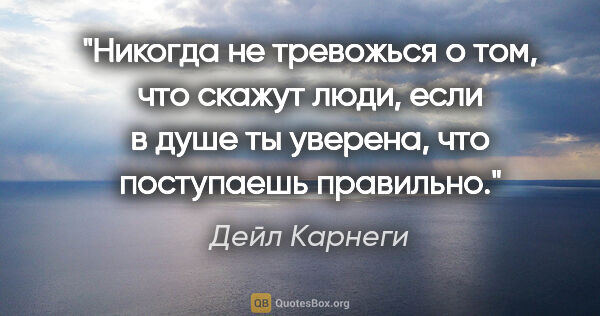 Дейл Карнеги цитата: "«Никогда не тревожься о том, что скажут люди, если в душе ты..."