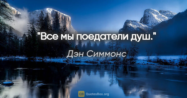 Дэн Симмонс цитата: "Все мы поедатели душ."