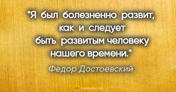 Федор Достоевский цитата: "Я  был  болезненно  развит,  как  и  следует  быть  развитым..."