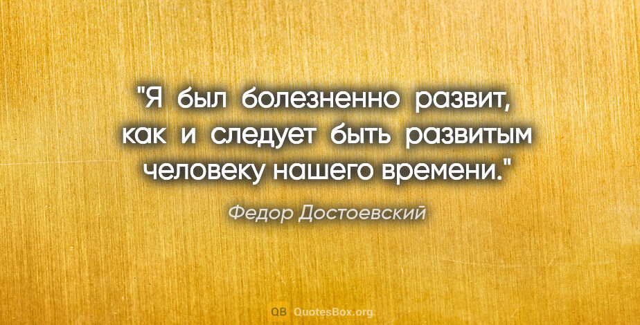 Федор Достоевский цитата: "Я  был  болезненно  развит,  как  и  следует  быть  развитым..."
