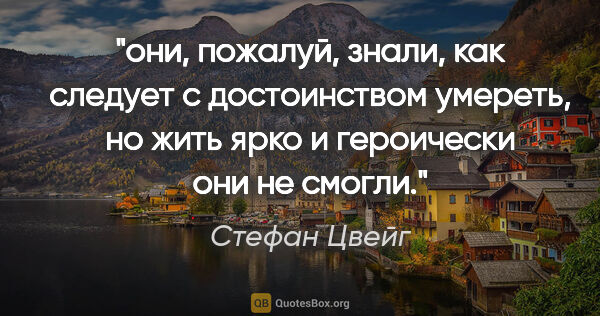 Стефан Цвейг цитата: "они, пожалуй, знали, как следует с достоинством умереть, но..."