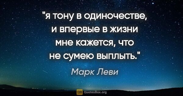 Марк Леви цитата: "я тону в одиночестве, и впервые в жизни мне кажется, что не..."