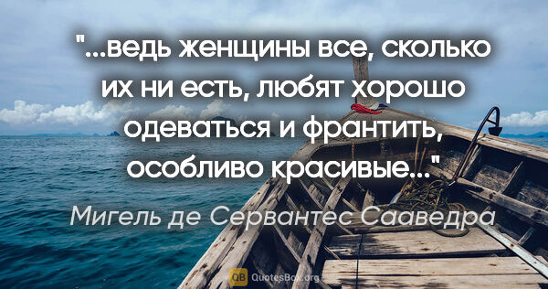 Мигель де Сервантес Сааведра цитата: "ведь женщины все, сколько их ни есть, любят хорошо одеваться и..."