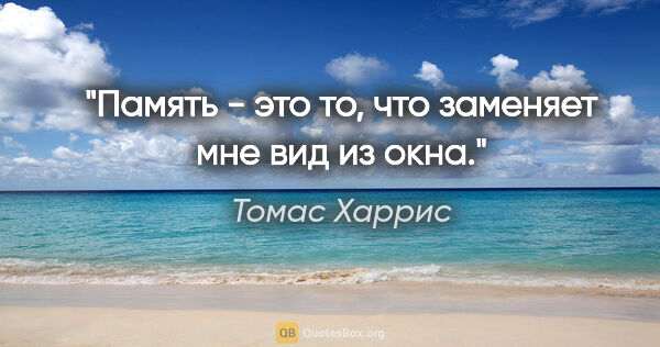 Томас Харрис цитата: "Память - это то, что заменяет мне вид из окна."